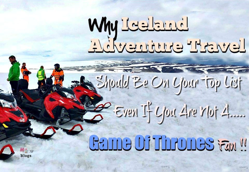 Why Iceland Adventure Travel Should Be On Your Top List Even If You Are Not A Game Of Thrones Fan