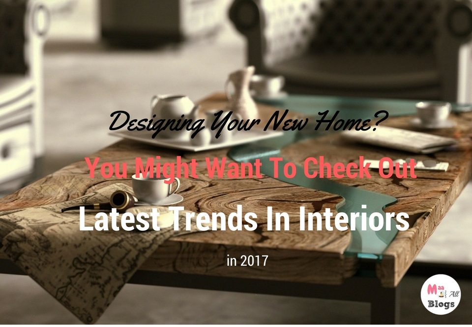 Designing Your New Home? You Might Want To Check Out These Latest Home Trends In Interiors In 2017