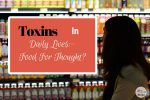 Hidden Toxins In Your Daily Lives: Food For Thought